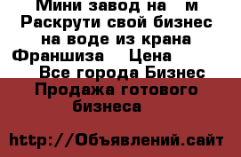 Мини завод на 30м.Раскрути свой бизнес на воде из крана.Франшиза. › Цена ­ 105 000 - Все города Бизнес » Продажа готового бизнеса   
